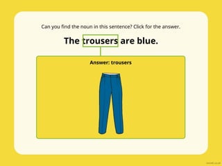 Can you find the noun in this sentence? Click for the answer.
The trousers are blue.
Answer: trousers
 