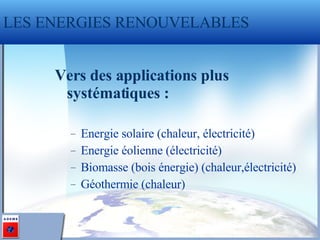 Vers des applications plus systématiques : Energie solaire (chaleur, électricité) Energie éolienne (électricité) Biomasse (bois énergie) (chaleur,électricité) Géothermie (chaleur) LES ENERGIES RENOUVELABLES 