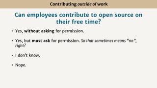Can employees contribute to open source on
their free time?
• Yes, without asking for permission.
• Yes, but must ask for permission. So that sometimes means “no”,
right?
• I don’t know.
• Nope.
Contributing outside of work
 