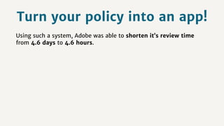 Using such a system, Adobe was able to shorten it’s review time
from 4.6 days to 4.6 hours.
Turn your policy into an app!
 