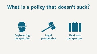 What is a policy that doesn’t suck?
Engineering
perspective
Legal
perspective
Business
perspective
 
