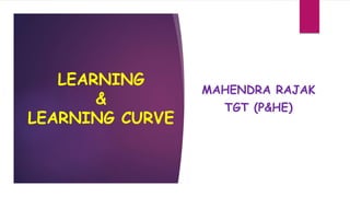 LEARNING
&
LEARNING CURVE
MAHENDRA RAJAK
TGT (P&HE)
 
