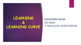 LEARNING
&
LEARNING CURVE
MAHENDRA RAJAK
(TGT P&HE)
1ST RANK (CGPSC SPORTS OFFICER)
1
 