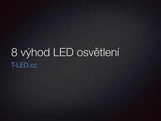 8 výhod LED osvětlení
T-LED.cz
 