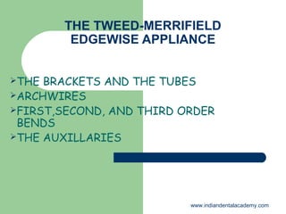 THE TWEED-MERRIFIELD
EDGEWISE APPLIANCE
THE BRACKETS AND THE TUBES
ARCHWIRES
FIRST,SECOND, AND THIRD ORDER
BENDS
THE AUXILLARIES
www.indiandentalacademy.com
 