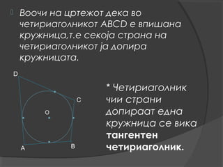        Воочи на цртежот дека во
        четириаголникот АВСD е впишана
        кружница,т.е секоја страна на
        четириаголникот ја допира
        кружницата.
    D

                         * Четириаголник
                     С   чии страни
            О            допираат една
                         кружница се вика
                         тангентен
        А        В       четириаголник.
 