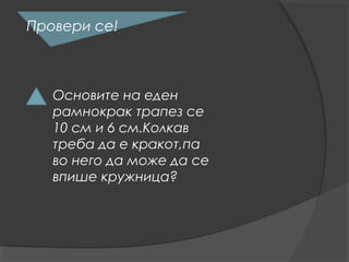 Провери се!



   Основите на еден
   рамнокрак трапез се
   10 см и 6 см.Колкав
   треба да е кракот,па
   во него да може да се
   впише кружница?
 