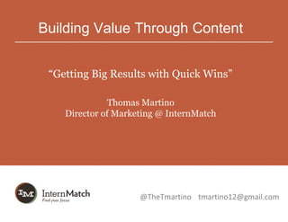 Building Value Through Content


 “Getting Big Results with Quick Wins”

               Thomas Martino
    Director of Marketing @ InternMatch




                     @TheTmartino tmartino12@gmail.com
 