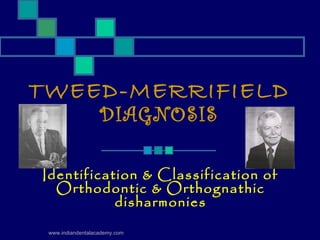 TWEED-MERRIFIELD
DIAGNOSIS
Identification & Classification of
Orthodontic & Orthognathic
disharmonies
www.indiandentalacademy.com
 