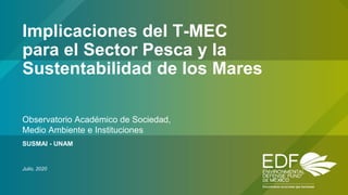 Implicaciones del T-MEC
para el Sector Pesca y la
Sustentabilidad de los Mares
Observatorio Académico de Sociedad,
Medio Ambiente e Instituciones
SUSMAI - UNAM
Julio, 2020
 
