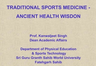 TRADITIONAL SPORTS MEDICINE -
ANCIENT HEALTH WISDON
Prof. Kanwaljeet Singh
Dean Academic Affairs
Department of Physical Education
& Sports Technology
Sri Guru Granth Sahib World University
Fatehgarh Sahib
 