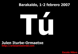 Julen Iturbe-Ormaetxe http://artesaniaenred.com Escala Mikro Barakaldo, 1-2 febrero 2007 Tú 