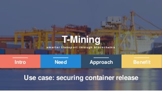 1
T-Mining
s m a r t e r t r a n s p o r t t h r o u g h b l o c k c h a i n s
Intro ApproachNeed Benefit
Use case: securing container release
 