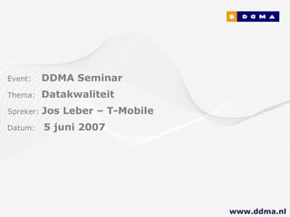 Event:   DDMA Seminar Thema:  Datakwaliteit Spreker:  Jos Leber – T-Mobile Datum:  5 juni 2007 www.ddma.nl  
