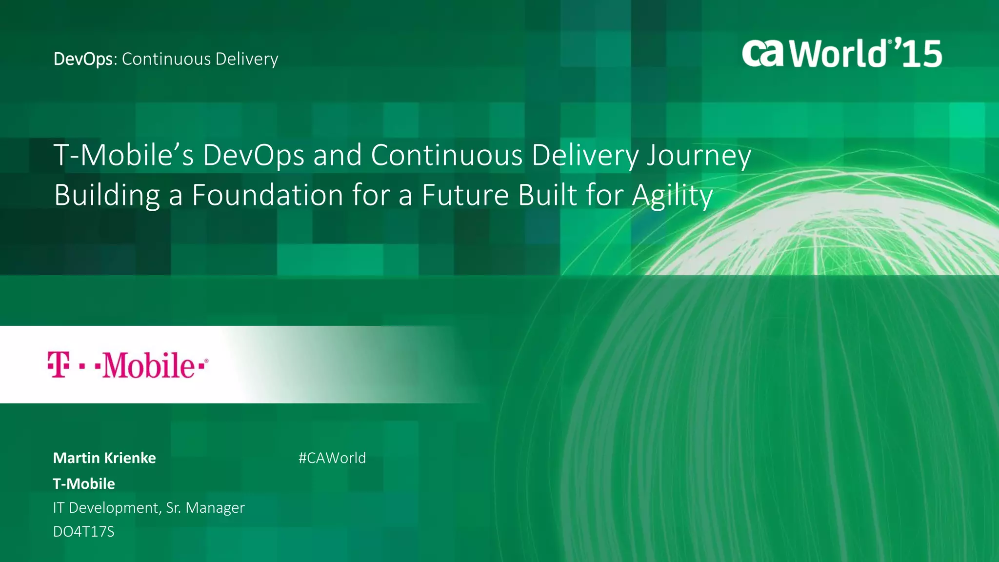 T-Mobile’s DevOps and Continuous Delivery Journey
Building a Foundation for a Future Built for Agility
Martin Krienke
DevOps: Continuous Delivery
T-Mobile
IT Development, Sr. Manager
DO4T17S
#CAWorld
 