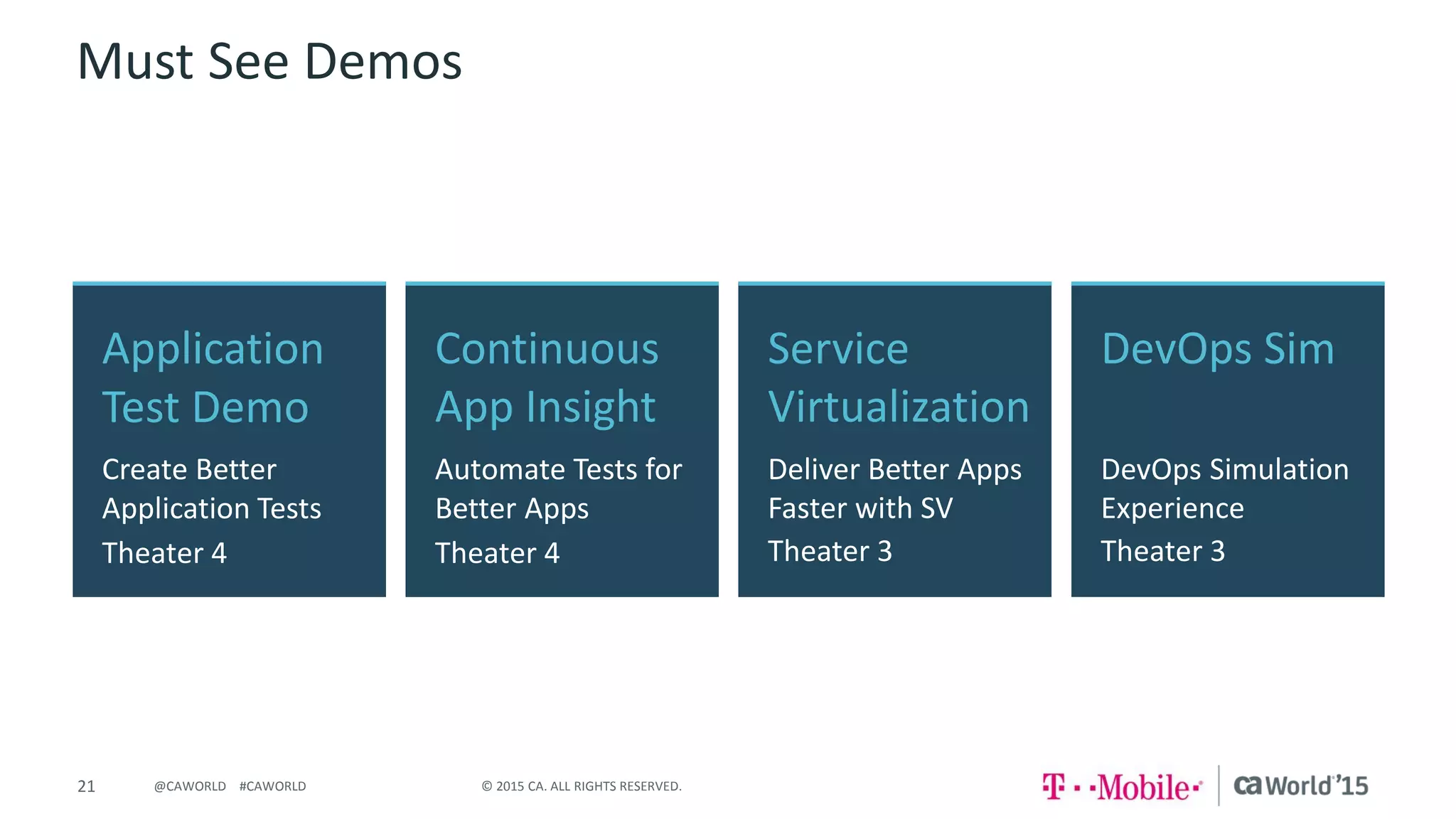 21 © 2015 CA. ALL RIGHTS RESERVED.@CAWORLD #CAWORLD
Must See Demos
Application
Test Demo
Create Better
Application Tests
Theater 4
DevOps Sim
DevOps Simulation
Experience
Theater 3
Continuous
App Insight
Automate Tests for
Better Apps
Theater 4
Service
Virtualization
Deliver Better Apps
Faster with SV
Theater 3
 