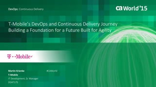 T-Mobile’s DevOps and Continuous Delivery Journey
Building a Foundation for a Future Built for Agility
Martin Krienke
DevOps: Continuous Delivery
T-Mobile
IT Development, Sr. Manager
DO4T17S
#CAWorld
 
