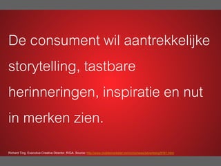 De consument wil aantrekkelijke
storytelling, tastbare
herinneringen, inspiratie en nut
in merken zien.
Richard Ting, Executive Creative Director, R/GA. Source: http://www.mobilemarketer.com/cms/news/advertising/9161.html
 