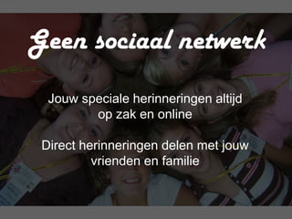 Geen sociaal netwerk
  Jouw speciale herinneringen altijd
         op zak en online

 Direct herinneringen delen met jouw
          vrienden en familie
 
