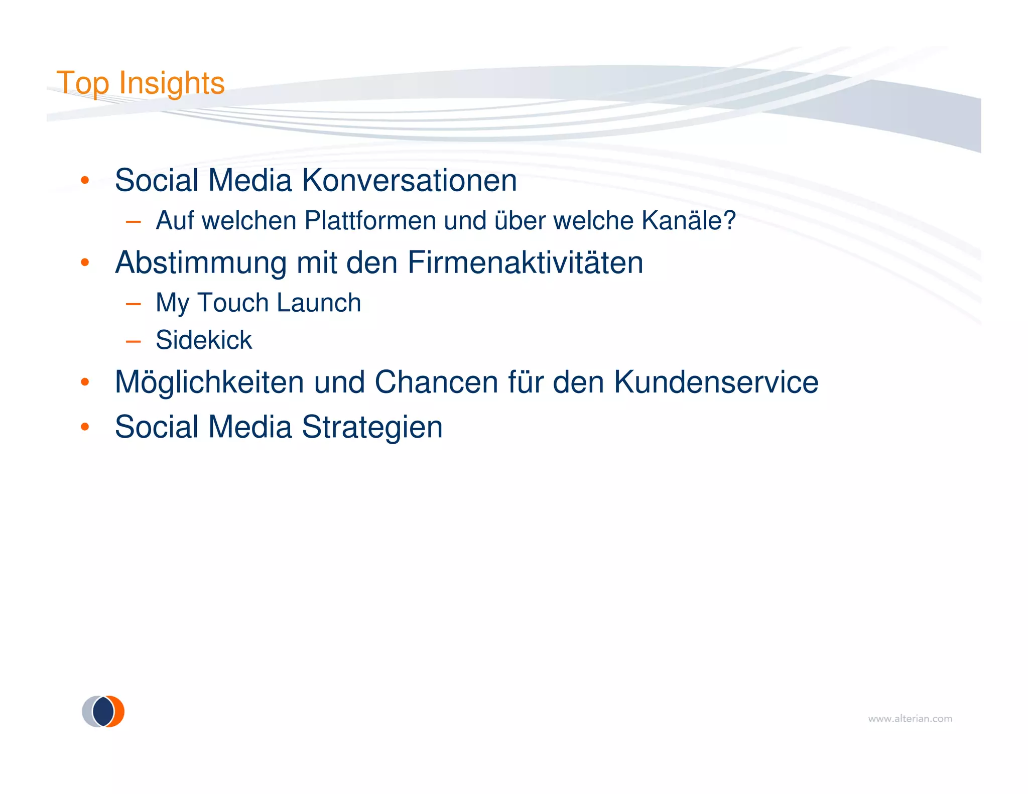 Top Insights
• Social Media Konversationen
– Auf welchen Plattformen und über welche Kanäle?
• Abstimmung mit den Firmenaktivitäten
– My Touch Launch
– Sidekick
• Möglichkeiten und Chancen für den Kundenservice• Möglichkeiten und Chancen für den Kundenservice
• Social Media Strategien
 