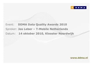 Event:   DDMA Data Quality Awards 2010
Spreker: Jos Leber – T-Mobile Netherlands
Datum:   14 oktober 2010, Klooster Noordwijk




                                            www.ddma.nl
                                                   21/10/2010
                                                       Page 1
 