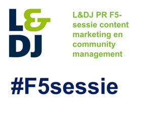 L&DJ PR F5-
                                           sessie content
                                           marketing en
                                           community
                                           management



#F5sessie
                                                                                                       LIFE IS FOR
                                                                                                       SHARING.
  strictly confidential / confidential / internal / public - Auteur / Onderwerp presentatie cq titel   4/19/2013     1
 