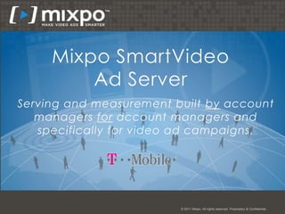 Mixpo SmartVideo
         Ad Server
Serving and measurement built by account
   managers for account managers and
   specifically for video ad campaigns.




                         © 2011 Mixpo. All rights reserved. Proprietary & Confidential.
 