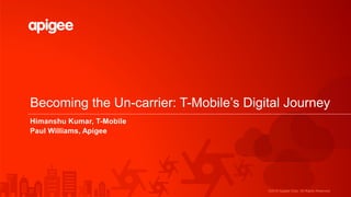 ©2016 Apigee Corp. All Rights Reserved.
Becoming the Un-carrier: T-Mobile’s Digital Journey
Himanshu Kumar, T-Mobile
Paul Williams, Apigee
 