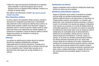 • Deben leer y seguir las instrucciones del fabricante de su dispositivo     Instalaciones con letreros
    médico implantado. Si usted tiene preguntas sobre el uso del               Apague el dispositivo móvil en todas las instalaciones donde haya
    dispositivo móvil con un dispositivo médico implantado, consulte con su    letreros con avisos que así lo soliciten.
    proveedor de atención médica.
                                                                              Atmósferas potencialmente explosivas
 Para obtener más información, consulte: http://www.fcc.gov/oet/
 rfsafety/rf-faqs.html#.                                                       Apague el dispositivo móvil cuando se encuentre en cualquier
Otros dispositivos médicos                                                     área que tenga una atmósfera potencialmente explosiva y
                                                                               obedezca todos los letreros y las instrucciones. En esas áreas, las
 Si utiliza cualquier otro dispositivo médico personal, consulte al            chispas podrían ocasionar una explosión o un incendio y esto
 fabricante de su dispositivo para determinar si está blindado                 podría tener como consecuencia lesiones corporales o incluso la
 adecuadamente contra la energía de radiofrecuencia externa. Su                muerte. Se recomienda a los usuarios que apaguen el dispositivo
 médico podría ayudarle a obtener esta información. Apague el                  móvil mientras se encuentren en un punto de abastecimiento de
 dispositivo móvil en centros de atención médica cuando en estas               combustible (gasolinera). Se recuerda a los usuarios la necesidad
 áreas haya letreros con reglamentos que soliciten apagarlo. Es                de obedecer las restricciones sobre el uso de equipos de radio en
 posible que en hospitales y centros de atención médica se utilicen            instalaciones de combustible (áreas de almacenamiento y
 equipos que pudieran ser sensibles a la energía de                            distribución de combustible), plantas químicas o donde se
 radiofrecuencia externa.                                                      realizan operaciones de detonación. A menudo, aunque no
Vehículos                                                                      siempre, en las áreas con atmósfera potencialmente explosiva
                                                                               hay letreros indicando claramente que lo son. Estas áreas
 Las señales de radiofrecuencia podrían afectar los sistemas
                                                                               incluyen debajo de las cubiertas de los botes; instalaciones de
 electrónicos instalados indebidamente o blindados
                                                                               transferencia o almacenamiento de productos químicos; vehículos
 inadecuadamente de vehículos automotores. Consulte con el
                                                                               que utilizan gas licuado de petróleo (como propano o butano);
 fabricante o con su representante sobre su vehículo antes de usar
                                                                               áreas donde en el aire hay sustancias químicas o partículas como
 en él su dispositivo móvil. También debe consultar con el
                                                                               grano, polvo o metales pulverizados, y cualquier otra área en la
 fabricante sobre todo equipo que se haya instalado en su
                                                                               que normalmente sería aconsejable apagar el motor de su
 vehículo.
                                                                               vehículo.



196
 