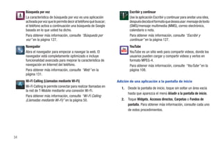 Búsqueda por voz                                                         Escribir y continuar
     La característica de búsqueda por voz es una aplicación                  Use la aplicación Escribir y continuar para anotar una idea,
     activada por voz que le permite decir al teléfono qué buscar;            después decida el formato que desea usar: mensaje de texto
     el teléfono activa a continuación una búsqueda de Google                 (SMS)/mensaje multimedia (MMS), correo electrónico,
     basada en lo que usted ha dicho.                                         calendario o nota.
     Para obtener más información, consulte “Búsqueda por                     Para obtener más información, consulte “Escribir y
     voz” en la página 127.                                                   continuar” en la página 127.
     Navegador                                                                YouTube
     Abra el navegador para empezar a navegar la web. El                      YouTube es un sitio web para compartir videos, donde los
     navegador está completamente optimizado e incluye                        usuarios pueden cargar y compartir videos y verlos en
     funcionalidad avanzada para mejorar la característica de                 formato MPEG-4.
     navegación en Internet del teléfono.                                     Para obtener más información, consulte “YouTube” en la
     Para obtener más información, consulte “Web” en la                       página 108.
     página 131.
     Wi-Fi Calling (Llamadas mediante Wi-Fi)                         Adición de una aplicación a la pantalla de inicio
     Wi-Fi Calling le permite conectar para realizar llamadas en        1.   Desde la pantalla de inicio, toque sin soltar un área vacía
     la red de T-Mobile mediante una conexión Wi-Fi.
                                                                             hasta que aparezca el menú Añadir a la pantalla de inicio.
     Para obtener más información, consulte “Wi-Fi Calling
     (Llamadas mediante Wi-Fi)” en la página 50.                        2.   Toque Widgets, Accesos directos, Carpetas o Fondos de
                                                                             pantalla. Para obtener más información, consulte cada uno
                                                                             de estos procedimientos.




34
 