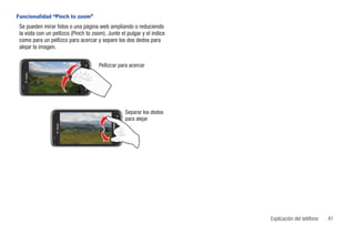 Funcionalidad “Pinch to zoom”
 Se pueden mirar fotos o una página web ampliando o reduciendo
 la vista con un pellizco (Pinch to zoom). Junte el pulgar y el índice
 como para un pellizco para acercar y separe los dos dedos para
 alejar la imagen.


                                      Pellizcar para acercar




                                                   Separar los dedos
                                                   para alejar




                                                                         Explicación del teléfono   41
 