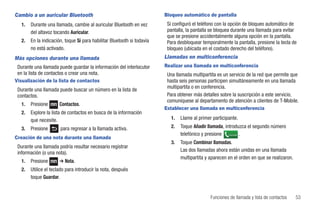Cambio a un auricular Bluetooth                                          Bloqueo automático de pantalla
   1.   Durante una llamada, cambie al auricular Bluetooth en vez         Si configuró el teléfono con la opción de bloqueo automático de
        del altavoz tocando Auricular.                                    pantalla, la pantalla se bloquea durante una llamada para evitar
                                                                          que se presione accidentalmente alguna opción en la pantalla.
   2.   En la indicación, toque Sí para habilitar Bluetooth si todavía    Para desbloquear temporalmente la pantalla, presione la tecla de
        no está activado.                                                 bloqueo (ubicada en el costado derecho del teléfono).
Más opciones durante una llamada                                         Llamadas en multiconferencia
 Durante una llamada puede guardar la información del interlocutor       Realizar una llamada en multiconferencia
 en la lista de contactos o crear una nota.                               Una llamada multipartita es un servicio de la red que permite que
Visualización de la lista de contactos                                    hasta seis personas participen simultáneamente en una llamada
                                                                          multipartita o en conferencia.
 Durante una llamada puede buscar un número en la lista de
 contactos.                                                               Para obtener más detalles sobre la suscripción a este servicio,
                                                                          comuníquese al departamento de atención a clientes de T-Mobile.
   1.   Presione       Contactos.
                                                                         Establecer una llamada en multiconferencia
   2.   Explore la lista de contactos en busca de la información
        que necesite.                                                       1.   Llame al primer participante.
   3.   Presione       para regresar a la llamada activa.                   2.   Toque Añadir llamada, introduzca el segundo número
                                                                                 telefónico y presione Llamada .
Creación de una nota durante una llamada
                                                                            3.   Toque Combinar llamadas.
 Durante una llamada podría resultar necesario registrar
                                                                                 Las dos llamadas ahora están unidas en una llamada
 información (o una nota).
                                                                                 multipartita y aparecen en el orden en que se realizaron.
   1.   Presione       ➔ Nota.
   2.   Utilice el teclado para introducir la nota, después
        toque Guardar.


                                                                                                Funciones de llamada y lista de contactos    53
 