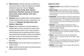 3.   Modo de escena: le permite seleccionar un parámetro de          Ajustes de la cámara:
          cámara para mejorar la captura de imágenes bajo distintos       • Visibilidad de exterior: mejora la visibilidad de la pantalla LCD en
          ambientes de iluminación. Elija entre: Ninguno                    el exterior.
          (predefinido), Retrato, Paisaje, Noche, Deportes,               • Modo de enfoque: le permite establecer el modo de enfoque en:
          Fiesta/Interior, Playa/Nieve, Puesta de sol, Amanecer,            Enfoque automático, Macro (fotos en primer plano) o Detección de
                                                                            cara (reconoce que hay una cara en la toma y optimiza la exposición
          Color de otoño, Fuegos artificiales, Texto, Velas y
                                                                            en consecuencia).
          Retroiluminación.                                               • Temporizador: le permite establecer un tiempo de retraso antes de
     4.   Default Dest. (Destino predeterminado): le permite establecer     que la cámara tome la foto. Seleccione el tiempo de retraso deseado
          el destino predeterminado para enviar o guardar fotos. Las        tocando Off (Desactivado), 2, 5 ó 10 segundos. Cuando se presiona
                                                                            la tecla de cámara, la cámara toma la foto después de transcurrir el
          opciones son: Destinatarios, Guía, Álbum en línea, Correo         tiempo especificado.
          electrónico o Nuevo número.                                     • Resolución: le permite establecer la resolución de la foto en:
     5.   Exposure (Valor de exposición): le permite establecer la          2560x1920, 2560x1536, 2048x1536, 2048x1232, 1600x1200,
          cantidad total de luz que se permite dar al sujeto a través       1600x960, 640x480 ó 800x480.
          del sensor del lente al tomar una foto. Toque y arrastre el     • Balance de blancos: le permite establecer esta opción eligiendo
                                                                            entre las siguientes selecciones: Automático, Nublado, Fluorescente,
          control deslizante hacia la izquierda para reducir el valor o     Luz del día o Incandescente.
          hacia la derecha para aumentarlo. O toque el icono de Minus     • Efectos: le permite cambiar el tono del color o aplicar efectos
          para reducir el valor o el icono de Plus para aumentarlo.         especiales a la foto. Las opciones incluyen: Normal, Blanco y negro,
     6.   Quick view (Vista rápida): presenta la foto para echarle una      Negativo o Sepia.
          vista rápida.                                                   • ISO: le permite ajustar la sensibilidad ISO del sensor de imágenes de
                                                                            la cámara. Las opciones son: velocidad ISO Automático, ISO 100,
     7.   Botón de cámara: toma una foto cuando se lo presiona en el        ISO 200, ISO 400 o ISO 800.
          modo de cámara.                                                 • Medición: le permite establecer cómo la cámara mide la fuente de
     8.   Ajustes: muestra dos tipos de ajustes: de la cámara (primera      luz: Centrado, Punto o Matriz.
          ficha) y generales (segunda ficha).

94
 