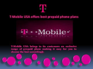 T-Mobile USA offers best prepaid phone plans
T-Mobile USA brings to its customers an exclusive
range of prepaid plans making it easy for you to
choose the best accordingly.
 