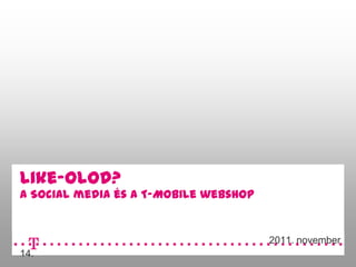 Like-olod?
A Social media és a T-Mobile webshop


                                       2011. november
14.
 