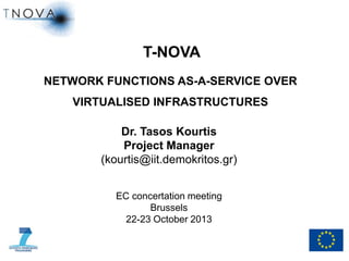 T-NOVA
NETWORK FUNCTIONS AS-A-SERVICE OVER
VIRTUALISED INFRASTRUCTURES

Dr. Tasos Kourtis
Project Manager
(kourtis@iit.demokritos.gr)
EC concertation meeting
Brussels
22-23 October 2013
1

 