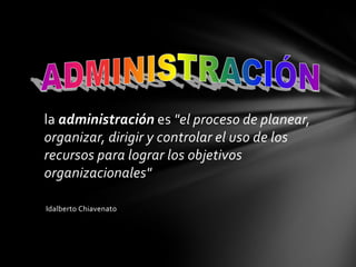 la administración es "el proceso de planear,
organizar, dirigir y controlar el uso de los
recursos para lograr los objetivos
organizacionales"

Idalberto Chiavenato
 