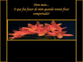Nem mais... O que fui fazer de mim quando tentei ficar comportado?   
