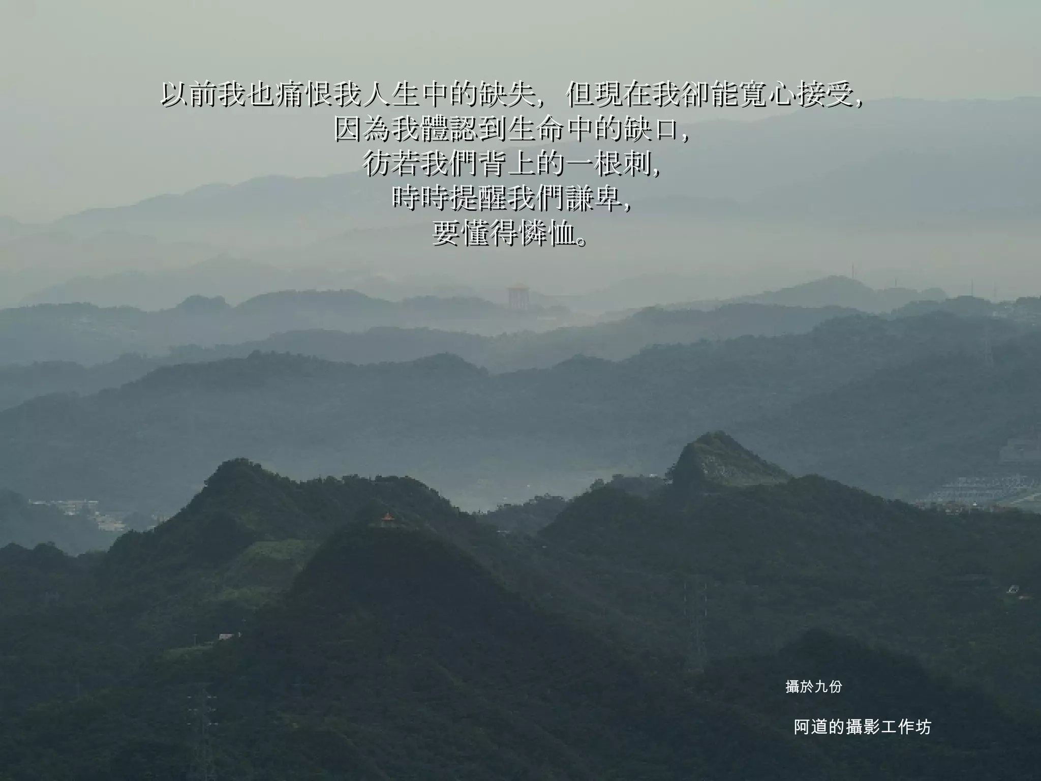 以前我也痛恨我人生中的缺失，但現在我卻能寬心接受， 因為我體認到生命中的缺口， 彷若我們背上的一根刺， 時時提醒我們謙卑， 要懂得憐恤。   阿道的攝影工作坊 攝於九份 