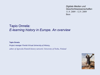 Tapio Onnela:
E-learning history in Europe. An overview
Tapio Onnela
Project manager Finnish Virtual University of History,
editor of Agricola-Finnish history network, University of Turku, Finland
Digitale Medien und
Geschichtswissenschaften
11.9. 2009 - 12.9. 2009
Bern
 