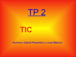 TP 1 Integrantes: Gabriel Rosenblat y Lucas Blejman TP 2 TIC  Alumnos: Gabriel Rosenblat y Lucas Blejman   