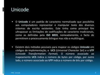 É um tipo de codificação Unicode de comprimento variável e pode representar qualquer caracter universal padrão do Unicode, sendo também compatível com o código  ASCII. Por ser uma codificação de comprimento variável representa uma forma de optimizar o espaço alocado para textos Unicode.7TPM - UnicodeUTF - 8