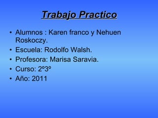 Trabajo Practico Alumnos : Karen franco y Nehuen Roskoczy. Escuela: Rodolfo Walsh. Profesora: Marisa Saravia. Curso: 2º3º Año: 2011 