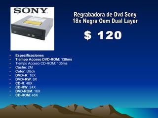 Especificaciones Tiempo Acceso DVD-ROM: 130ms Tiempo Acceso CD-ROM: 135ms Cache : 2M Color : Black DVD+R : 18X DVD+RW : 8X CD-R : 48X CD-RW : 24X DVD-ROM : 16X CD-ROM : 48X   Regrabadora de Dvd Sony  18x Negra Oem Dual Layer $ 120 