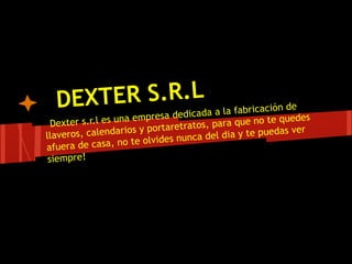D EXTER S.R.Lda a la fabricación de
              ica           resa ded
  Dexter  s.r.l es una emp                  ara que no te qu
                                                              edes
                                  etratos, p
ll averos, cale  ndarios y portar           l dia y te pueda
                                                             s ver
                                  nunca de
afuera de cas    a, no te olvides
 siempre!
 