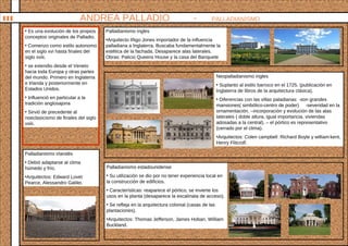 ANDREA PALLADIO - PALLADIANISMOIII
• Es una evolución de los propios
conceptos originales de Palladio.
• Comenzo como estilo autonomo
en el siglo xvi hasta finales del
siglo xviii,
• se extendio desde el Veneto
hacia toda Europa y otras partes
del mundo. Primero en Inglaterra
e Irlanda y posteriormente en
Estados Unidos.
• Influenció en particular a la
tradición anglosajona
• Sirvió de precedente al
noeclasicismo de finales del siglo
vxiii.
Palladianismo ingles
•Arquitecto Iñigo Jones importador de la influencia
palladiana a Inglaterra. Buscaba fundamentalmente la
estética de la fachada. Desaparece alas laterales.
Obras: Palicio Queens House y la casa del Banquete
Neopalladianismo ingles
• Suplanto al estilo barroco en el 1725. (publicación en
Inglaterra de libros de la arquitectura clásica).
• Diferencias con las villas paladianas: -son grandes
mansiones( simbólico-centro de poder) -severidad en la
ornamentación. –incorporación y evolución de las alas
laterales ( doble altura, igual importancia, viviendas
adosadas a la central). – el pórtico es representativo
(cerrado por el clima).
•Arquitectos: Colen campbell , Richard Boyle y william kent,
Henry Flitcrolf.
Palladianismo irlandés
• Debió adaptarse al clima
húmedo y frío.
•Arquitectos: Edward Lovet
Pearce, Alessandro Galilei.
Palladianismo estadounidense
• Su utilización se dio por no tener experiencia local en
la construcción de edificios.
• Características: reaparece el pórtico, se invierte los
usos en la planta (desaparece la escalinata de acceso).
• Se refleja en la arquitectura colonial (casas de las
plantaciones).
•Arquitectos: Thomas Jefferson, James Hoban, William
Buckland.
 