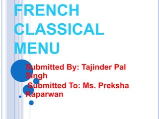 FRENCH
CLASSICAL
MENU
Submitted By: Tajinder Pal
Singh
Submitted To: Ms. Preksha
Kaparwan
 
