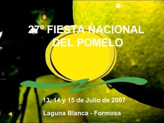 27º FIESTA NACIONAL DEL POMELO 13, 14 y 15 de Julio de 2007 Laguna Blanca - Formosa 