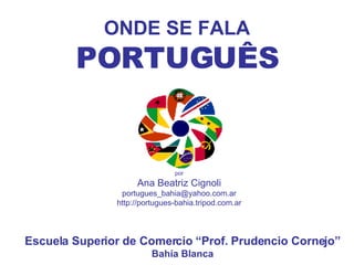 ONDE SE FALA PORTUGUÊS por Ana Beatriz Cignoli [email_address] http://portugues-bahia.tripod.com.ar Escuela Superior de Comercio “Prof. Prudencio Cornejo” Bahía Blanca 