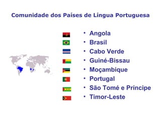 Comunidade dos Países de Língua Portuguesa Angola Brasil  Cabo Verde Guiné-Bissau Moçambique Portugal São Tomé e Príncipe Timor-Leste   